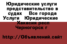 Юридические услуги, представительство в судах. - Все города Услуги » Юридические   . Хакасия респ.,Черногорск г.